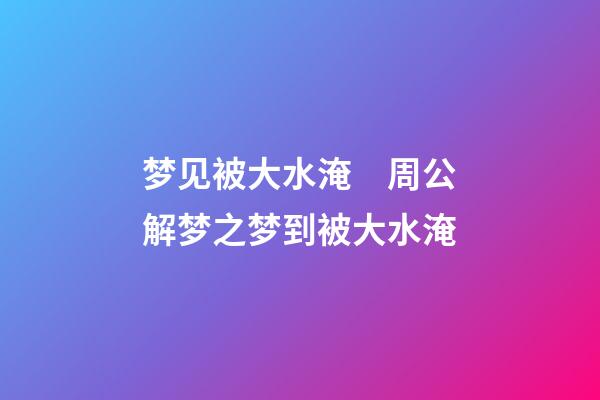 梦见被大水淹　周公解梦之梦到被大水淹